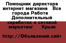 Помощник директора интернет-магазина - Все города Работа » Дополнительный заработок и сетевой маркетинг   . Крым